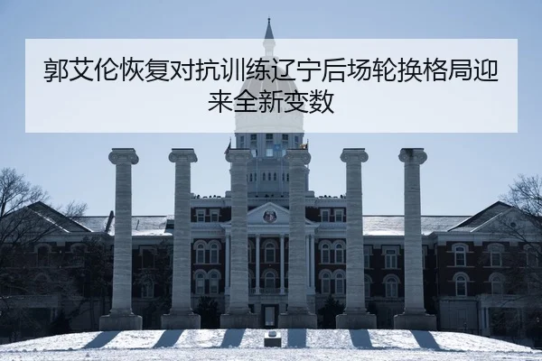 郭艾伦恢复对抗训练辽宁后场轮换格局迎来全新变数