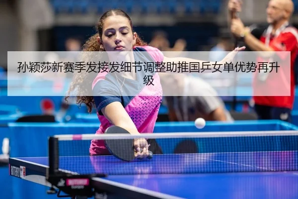 孙颖莎新赛季发接发细节调整助推国乒女单优势再升级